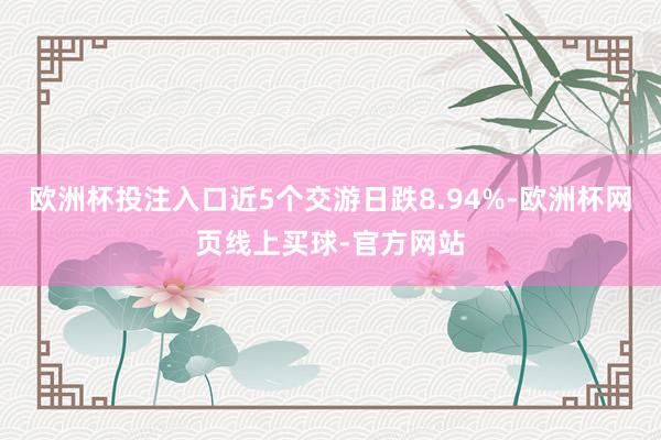 欧洲杯投注入口近5个交游日跌8.94%-欧洲杯网页线上买球-官方网站