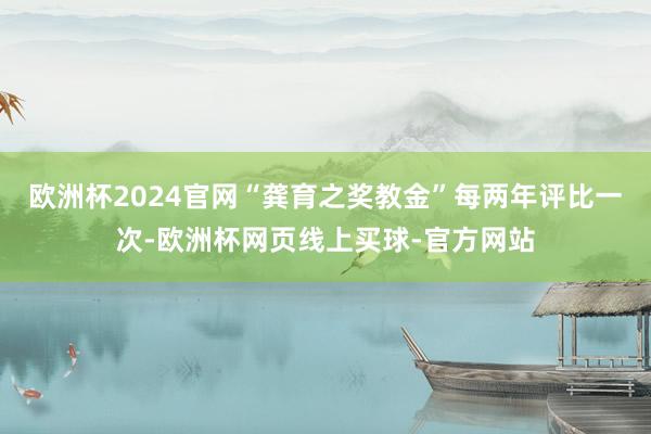 欧洲杯2024官网“龚育之奖教金”每两年评比一次-欧洲杯网页线上买球-官方网站