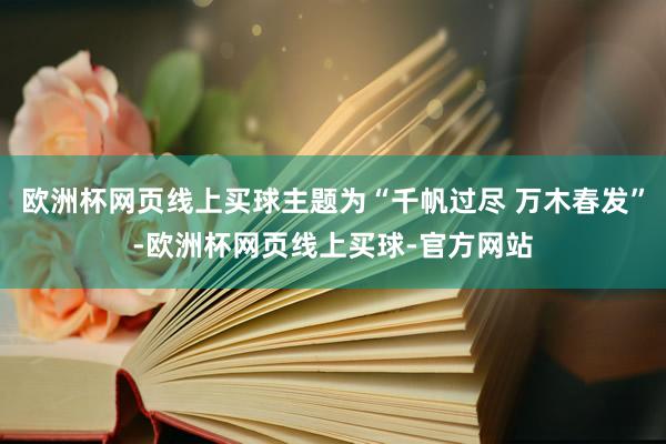 欧洲杯网页线上买球主题为“千帆过尽 万木春发”-欧洲杯网页线上买球-官方网站