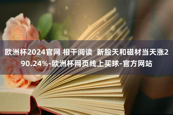 欧洲杯2024官网 相干阅读  新股天和磁材当天涨290.24%-欧洲杯网页线上买球-官方网站