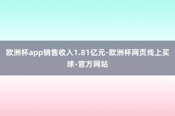 欧洲杯app销售收入1.81亿元-欧洲杯网页线上买球-官方网站