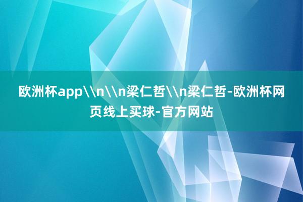 欧洲杯app\n\n梁仁哲\n梁仁哲-欧洲杯网页线上买球-官方网站