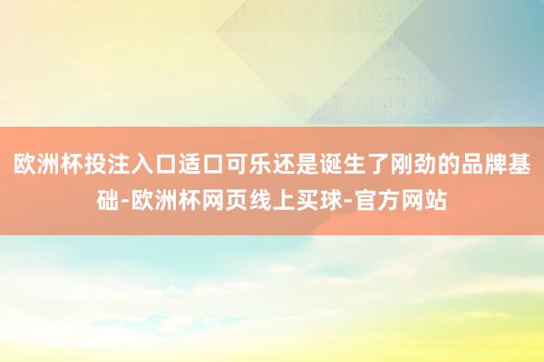 欧洲杯投注入口适口可乐还是诞生了刚劲的品牌基础-欧洲杯网页线上买球-官方网站