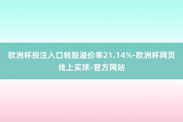 欧洲杯投注入口转股溢价率21.14%-欧洲杯网页线上买球-官方网站