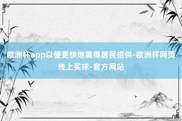 欧洲杯app以便更快地赢得居民招供-欧洲杯网页线上买球-官方网站