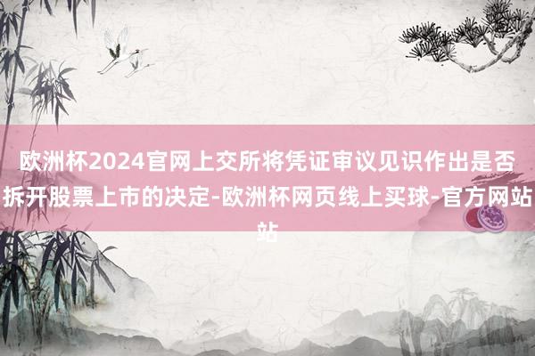 欧洲杯2024官网上交所将凭证审议见识作出是否拆开股票上市的决定-欧洲杯网页线上买球-官方网站