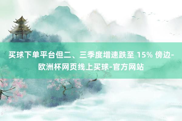 买球下单平台但二、三季度增速跌至 15% 傍边-欧洲杯网页线上买球-官方网站