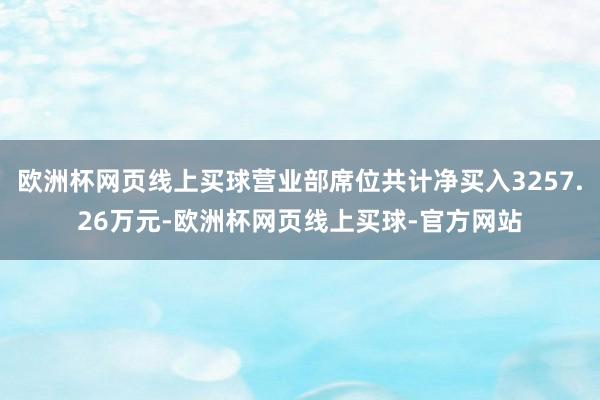 欧洲杯网页线上买球营业部席位共计净买入3257.26万元-欧