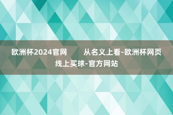 欧洲杯2024官网        从名义上看-欧洲杯网页线上买球-官方网站