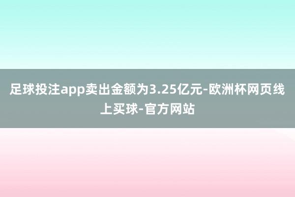 足球投注app卖出金额为3.25亿元-欧洲杯网页线上买球-官方网站