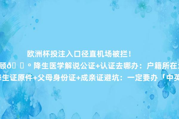 欧洲杯投注入口径直机场被拦！        一、3大中枢材料统筹兼顾🔺 降生医学解说公证+认证去哪办：户籍所在地公证地点需材料：降生证原件+父母身份证+成亲证避坑：一定要办「中英文对照」+社交部认证（单认证/双认证看国度）🔺 支属相干公证（父母单方带娃必看！）隐私考点：离异需独特许备离异公约公证话术模板：“解说XXX是XXX生物学父亲/母亲”🔺 父母应许书（超多国度新增条件！）手写签名：必须父母两