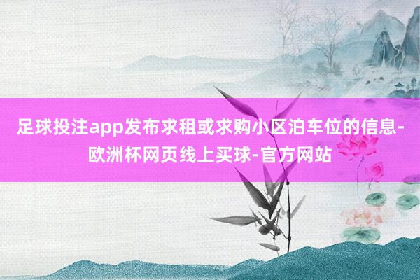 足球投注app发布求租或求购小区泊车位的信息-欧洲杯网页线上买球-官方网站