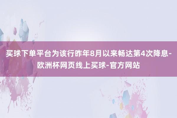 买球下单平台为该行昨年8月以来畅达第4次降息-欧洲杯网页线上买球-官方网站