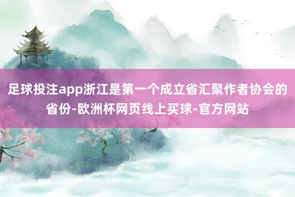 足球投注app浙江是第一个成立省汇聚作者协会的省份-欧洲杯网页线上买球-官方网站