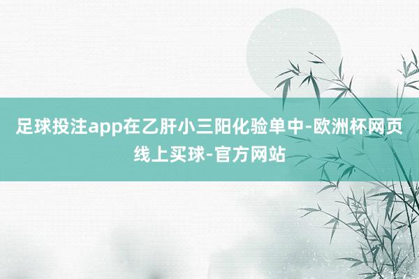 足球投注app在乙肝小三阳化验单中-欧洲杯网页线上买球-官方