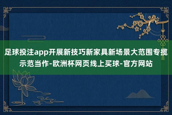 足球投注app开展新技巧新家具新场景大范围专揽示范当作-欧洲杯网页线上买球-官方网站