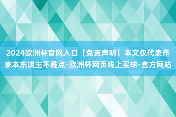 2024欧洲杯官网入口【免责声明】本文仅代表作家本东谈主不雅
