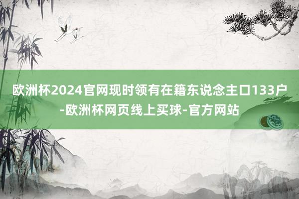 欧洲杯2024官网现时领有在籍东说念主口133户-欧洲杯网页