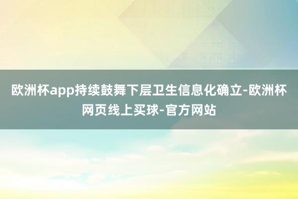 欧洲杯app持续鼓舞下层卫生信息化确立-欧洲杯网页线上买球-