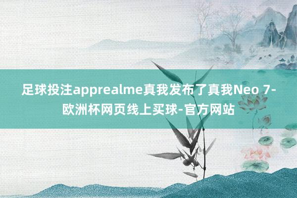 足球投注apprealme真我发布了真我Neo 7-欧洲杯网