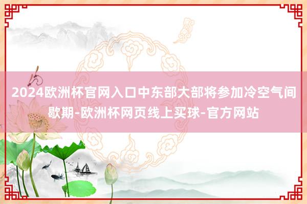 2024欧洲杯官网入口中东部大部将参加冷空气间歇期-欧洲杯网