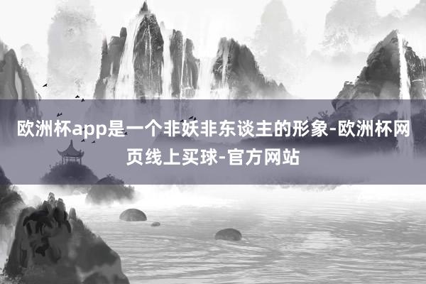 欧洲杯app是一个非妖非东谈主的形象-欧洲杯网页线上买球-官