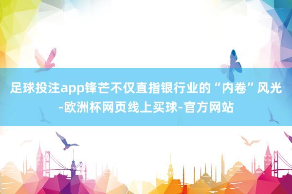 足球投注app锋芒不仅直指银行业的“内卷”风光-欧洲杯网页线