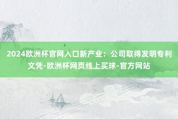 2024欧洲杯官网入口新产业：公司取得发明专利文凭-欧洲杯网