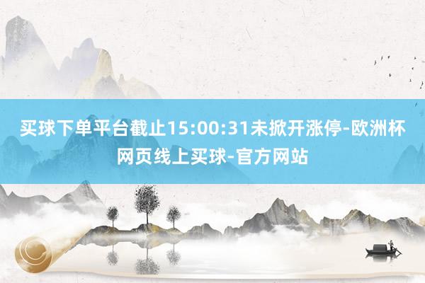 买球下单平台截止15:00:31未掀开涨停-欧洲杯网页线上买