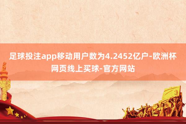足球投注app移动用户数为4.2452亿户-欧洲杯网页线上买